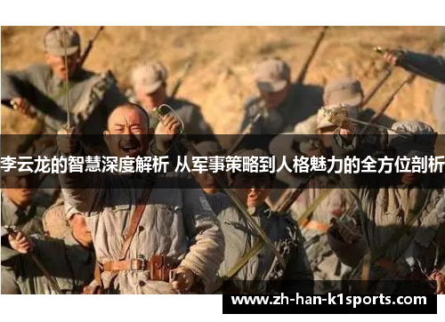 李云龙的智慧深度解析 从军事策略到人格魅力的全方位剖析 李云龙的智慧深度解析 从军事策略到人格魅力的全方位剖析