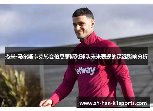 杰米·马尔斯卡克转会伯恩茅斯对球队未来表现的深远影响分析 杰米·马尔斯卡克转会伯恩茅斯对球队未来表现的深远影响分析