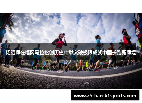 杨绍辉在福冈马拉松创历史壮举突破极限成就中国长跑新辉煌 杨绍辉在福冈马拉松创历史壮举突破极限成就中国长跑新辉煌