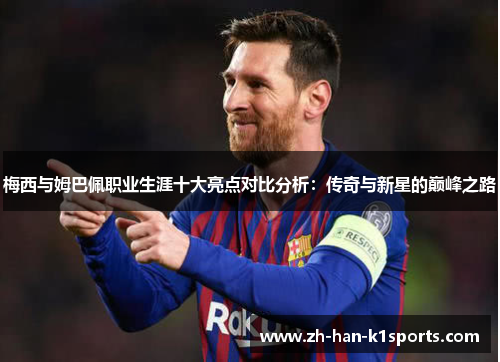 梅西与姆巴佩职业生涯十大亮点对比分析:传奇与新星的巅峰之路 梅西与姆巴佩职业生涯十大亮点对比分析:传奇与新星的巅峰之路