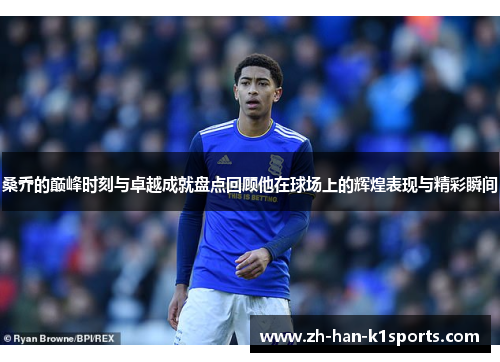 桑乔的巅峰时刻与卓越成就盘点回顾他在球场上的辉煌表现与精彩瞬间 桑乔的巅峰时刻与卓越成就盘点回顾他在球场上的辉煌表现与精彩瞬间