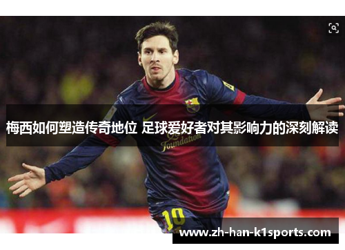 梅西如何塑造传奇地位 足球爱好者对其影响力的深刻解读 梅西如何塑造传奇地位 足球爱好者对其影响力的深刻解读