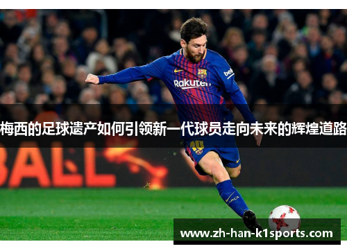 梅西的足球遗产如何引领新一代球员走向未来的辉煌道路