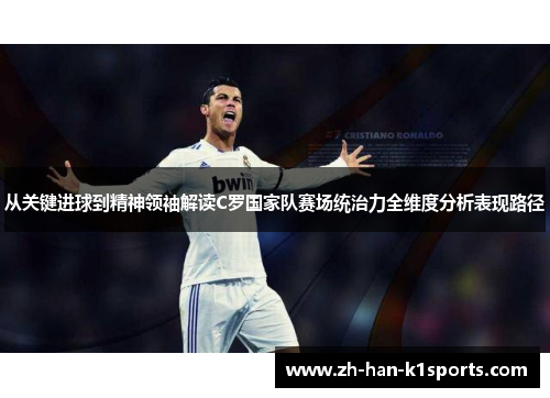 从关键进球到精神领袖解读C罗国家队赛场统治力全维度分析表现路径 从关键进球到精神领袖解读C罗国家队赛场统治力全维度分析表现路径