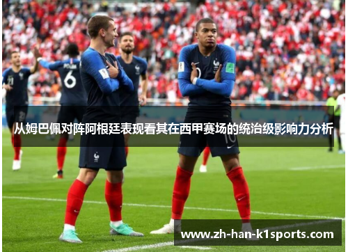 从姆巴佩对阵阿根廷表现看其在西甲赛场的统治级影响力分析 从姆巴佩对阵阿根廷表现看其在西甲赛场的统治级影响力分析