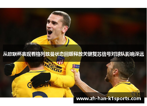 从欧联杯表现看格列兹曼状态回暖释放关键复苏信号对球队影响深远 从欧联杯表现看格列兹曼状态回暖释放关键复苏信号对球队影响深远