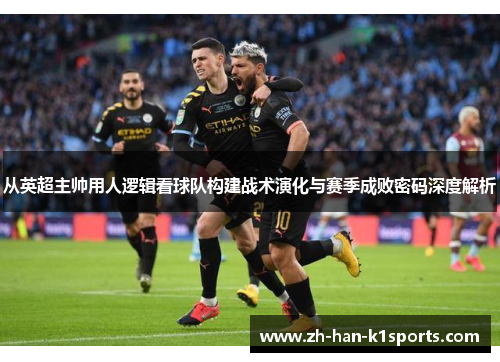 从英超主帅用人逻辑看球队构建战术演化与赛季成败密码深度解析 从英超主帅用人逻辑看球队构建战术演化与赛季成败密码深度解析