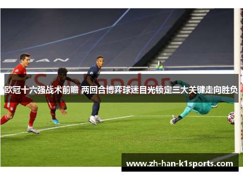 欧冠十六强战术前瞻 两回合博弈球迷目光锁定三大关键走向胜负
