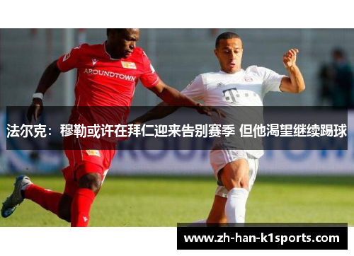 法尔克:穆勒或许在拜仁迎来告别赛季 但他渴望继续踢球 法尔克:穆勒或许在拜仁迎来告别赛季 但他渴望继续踢球