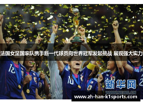 法国女足国家队携手新一代球员向世界冠军发起挑战 展现强大实力 法国女足国家队携手新一代球员向世界冠军发起挑战 展现强大实力