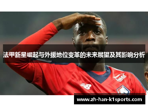 法甲新星崛起与外援地位变革的未来展望及其影响分析 法甲新星崛起与外援地位变革的未来展望及其影响分析