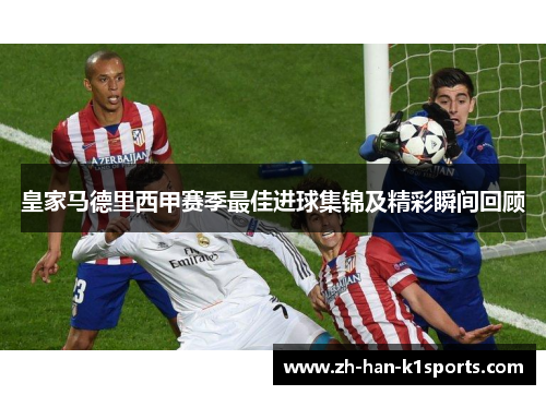 皇家马德里西甲赛季最佳进球集锦及精彩瞬间回顾 皇家马德里西甲赛季最佳进球集锦及精彩瞬间回顾