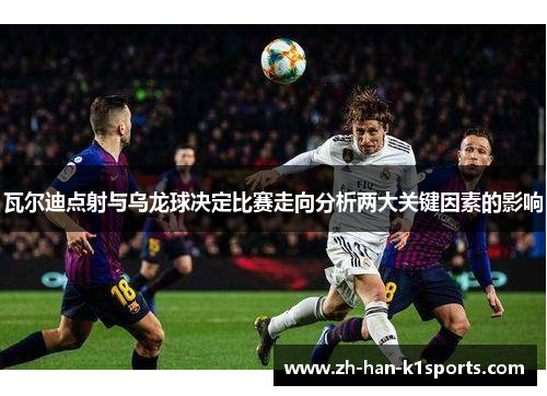 瓦尔迪点射与乌龙球决定比赛走向分析两大关键因素的影响
