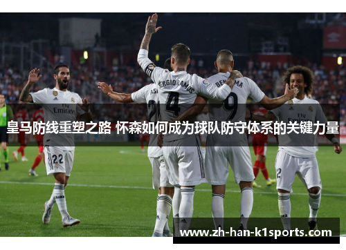 皇马防线重塑之路 怀森如何成为球队防守体系的关键力量 皇马防线重塑之路 怀森如何成为球队防守体系的关键力量