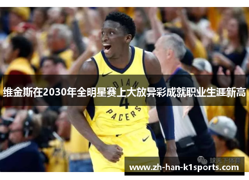 维金斯在2030年全明星赛上大放异彩成就职业生涯新高 维金斯在2030年全明星赛上大放异彩成就职业生涯新高