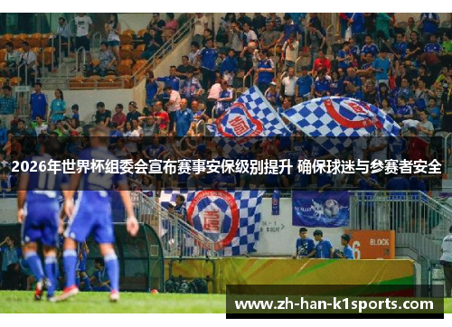 2026年世界杯组委会宣布赛事安保级别提升 确保球迷与参赛者安全