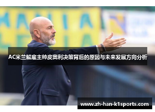 AC米兰解雇主帅皮奥利决策背后的原因与未来发展方向分析