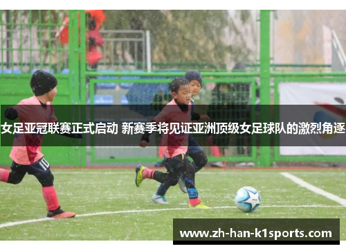 女足亚冠联赛正式启动 新赛季将见证亚洲顶级女足球队的激烈角逐