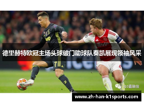 德里赫特欧冠主场头球破门助球队奏凯展现领袖风采 德里赫特欧冠主场头球破门助球队奏凯展现领袖风采