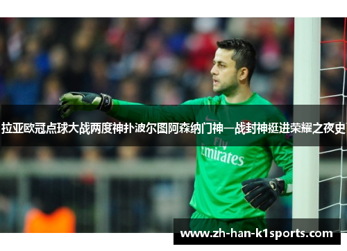 拉亚欧冠点球大战两度神扑波尔图阿森纳门神一战封神挺进荣耀之夜史 拉亚欧冠点球大战两度神扑波尔图阿森纳门神一战封神挺进荣耀之夜史