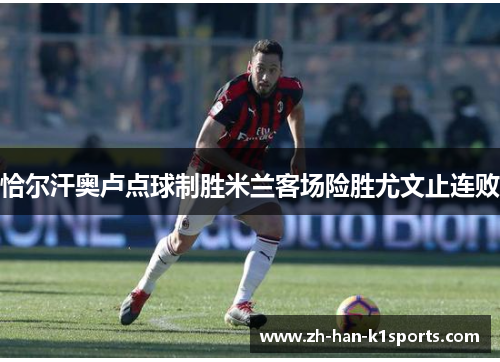 恰尔汗奥卢点球制胜米兰客场险胜尤文止连败 恰尔汗奥卢点球制胜米兰客场险胜尤文止连败