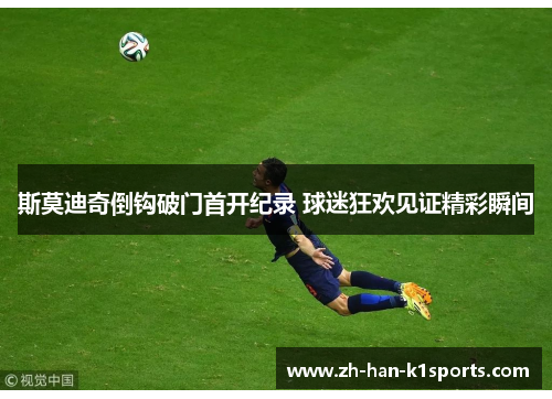 斯莫迪奇倒钩破门首开纪录 球迷狂欢见证精彩瞬间