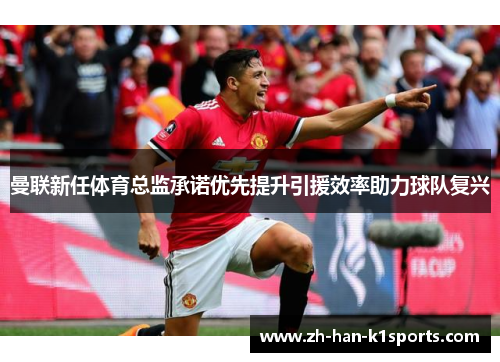 曼联新任体育总监承诺优先提升引援效率助力球队复兴