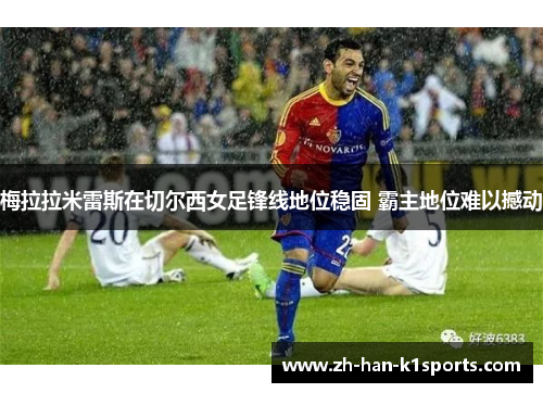 梅拉拉米雷斯在切尔西女足锋线地位稳固 霸主地位难以撼动 梅拉拉米雷斯在切尔西女足锋线地位稳固 霸主地位难以撼动