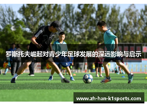 罗斯托夫崛起对青少年足球发展的深远影响与启示 罗斯托夫崛起对青少年足球发展的深远影响与启示