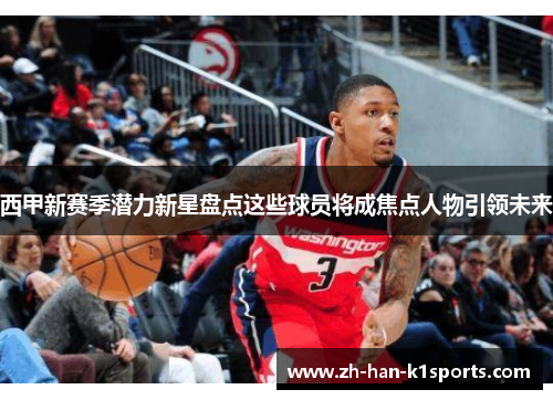 西甲新赛季潜力新星盘点这些球员将成焦点人物引领未来