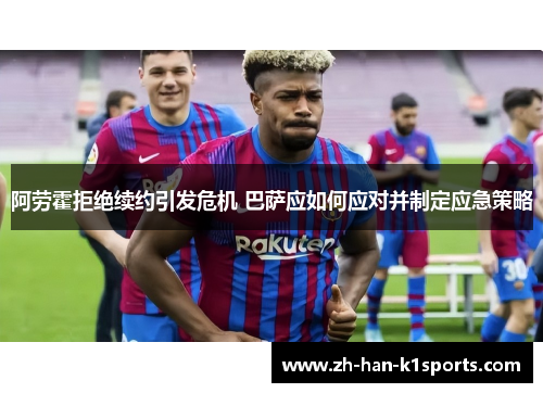 阿劳霍拒绝续约引发危机 巴萨应如何应对并制定应急策略