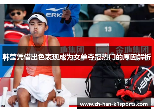韩莹凭借出色表现成为女单夺冠热门的原因解析 韩莹凭借出色表现成为女单夺冠热门的原因解析