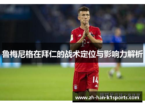 鲁梅尼格在拜仁的战术定位与影响力解析 鲁梅尼格在拜仁的战术定位与影响力解析