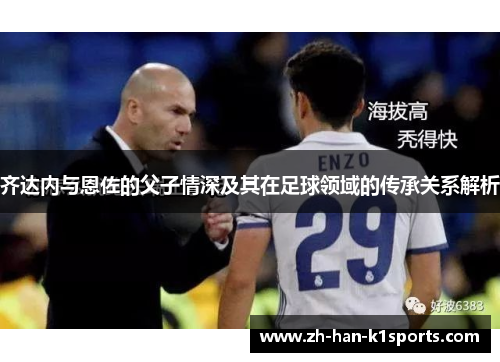 齐达内与恩佐的父子情深及其在足球领域的传承关系解析 齐达内与恩佐的父子情深及其在足球领域的传承关系解析