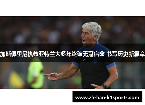 加斯佩里尼执教亚特兰大多年终破无冠宿命 书写历史新篇章 加斯佩里尼执教亚特兰大多年终破无冠宿命 书写历史新篇章