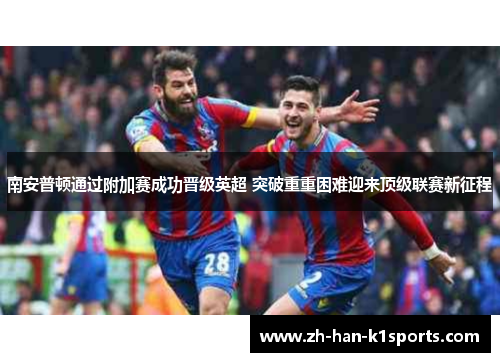 南安普顿通过附加赛成功晋级英超 突破重重困难迎来顶级联赛新征程 南安普顿通过附加赛成功晋级英超 突破重重困难迎来顶级联赛新征程