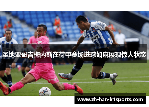 圣地亚哥吉梅内斯在荷甲赛场进球如麻展现惊人状态 圣地亚哥吉梅内斯在荷甲赛场进球如麻展现惊人状态